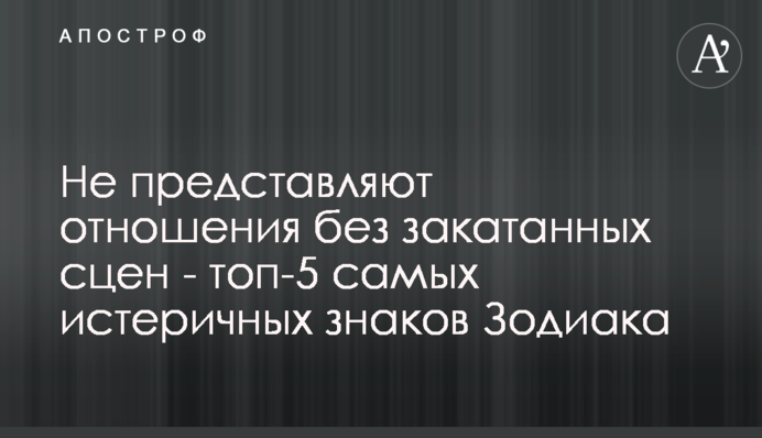 Не представляют отношения без закатанных сцен - топ-5 самых истеричных знаков Зодиака