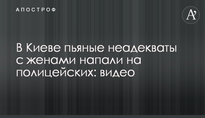 У Києві п'яні неадеквати з дружинами напали на поліцейських: відео