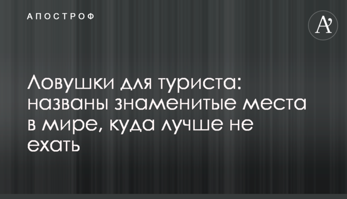 Ловушки для туриста: названы знаменитые места в мире, куда лучше не ехать