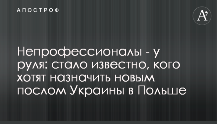 Непрофессионалы - у руля: стало известно, кого хотят назначить новым послом Украины в Польше