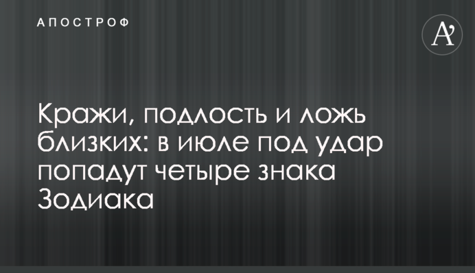 Крадіжки, підлість і брехня близьких: в липні під удар потраплять чотири знака Зодіаку