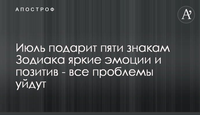 Июль подарит пяти знакам Зодиака яркие эмоции и позитив - все проблемы уйдут