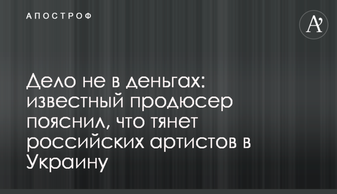 Справа не в грошах: відомий продюсер пояснив, що тягне російських артистів в Україну