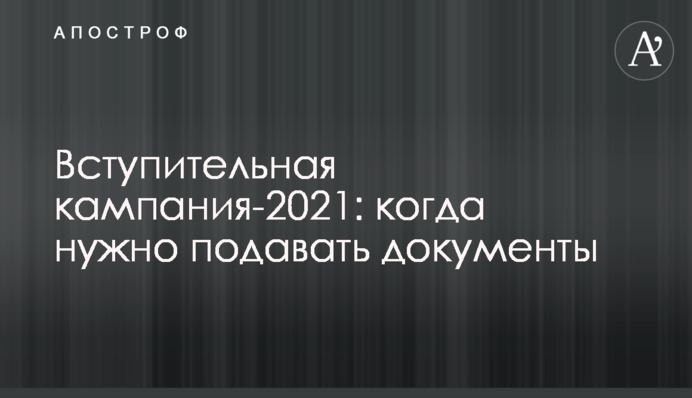 ​Вступительная кампания-2021: когда нужно подавать документы