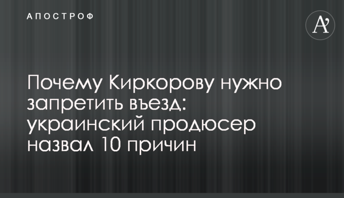 Чому Кіркорову потрібно заборонити в'їзд: український продюсер назвав 10 причин