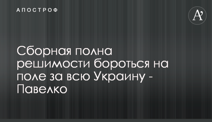 Збірна сповнена рішучості боротися на полі за всю Україну - Павелко