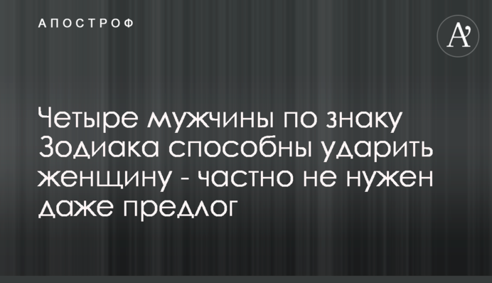 Чотири чоловіки за знаком Зодіаку здатні вдарити жінку - часто не потрібен навіть привід