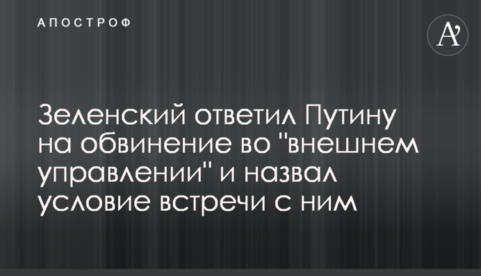 Зеленський відповів Путіну на звинувачення у "зовнішньому управлінні" і назвав умову зустрічі з ним