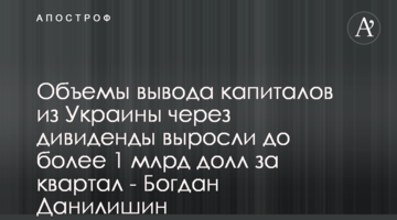 Объемы вывода капиталов из Украины через дивиденды выросли до более 1 млрд долл за квартал - Богдан Данилишин