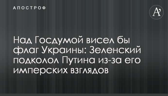 Над Держдумою висів би прапор України: Зеленський підколов Путіна через його імперські погляди