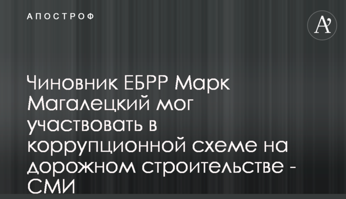 Чиновник ЄБРР Марк Магалецький міг брати участь у корупційній схемі на дорожньому будівництві - ЗМІ
