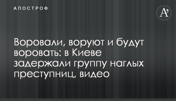 Воровали, воруют и будут воровать: в Киеве задержали группу наглых преступниц, видео