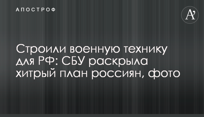Будували військову техніку для РФ: СБУ розкрила хитрий план росіян, фото