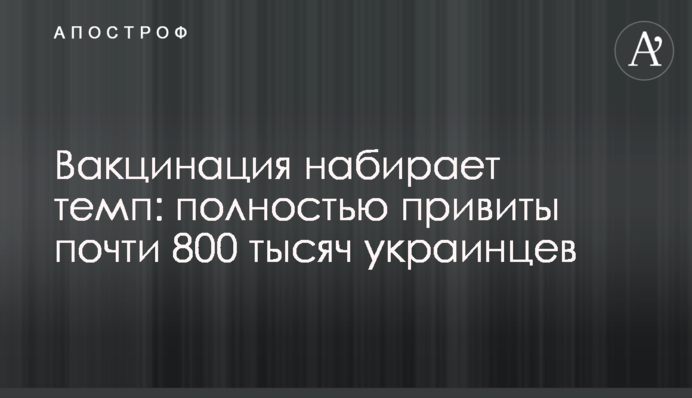 Вакцинация набирает темп: полностью привиты почти 800 тысяч украинцев