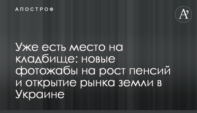 Вже є місце на кладовищі: нові фотожаби на зростання пенсій і відкриття ринку землі в Україні