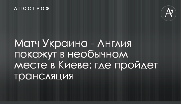 Матч Украина - Англия покажут в необычном месте в Киеве: где пройдет трансляция
