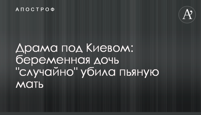 Драма під Києвом: сварка вагітної доньки і п'яною матері закінчилася смертю