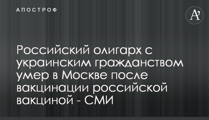 Російський олігарх з українським громадянством помер у Москві після вакцинації російською вакциною - ЗМІ