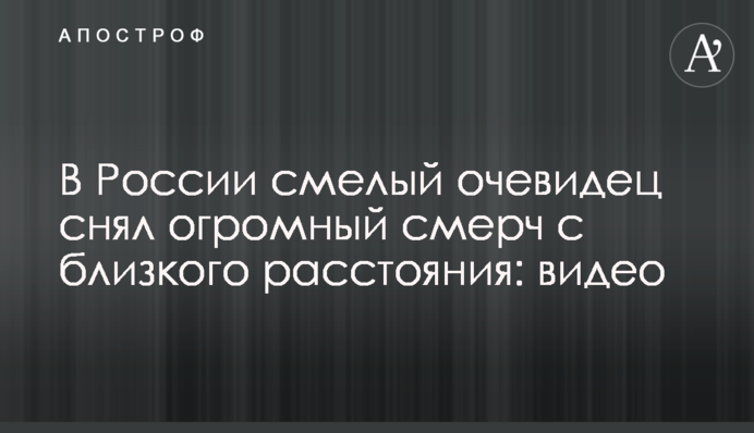 У Росії сміливий очевидець зняв величезний смерч із близької відстані: відео