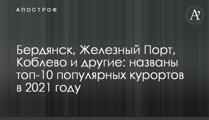 Бердянск, Железный Порт, Коблево и другие: названы топ-10 популярных курортов в 2021 году