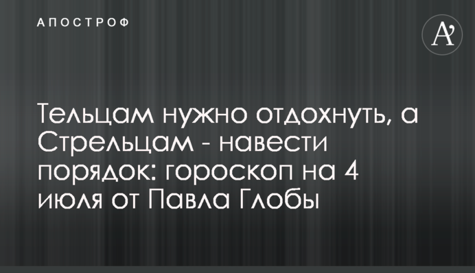 Тельцям потрібно відпочити, а Стрільцям - навести лад: гороскоп на 4 липня від Павла Глоби