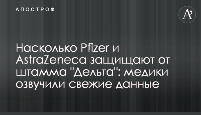 Наскільки Pfizer і AstraZeneca захищають від штаму "Дельта": медики озвучили свіжі дані