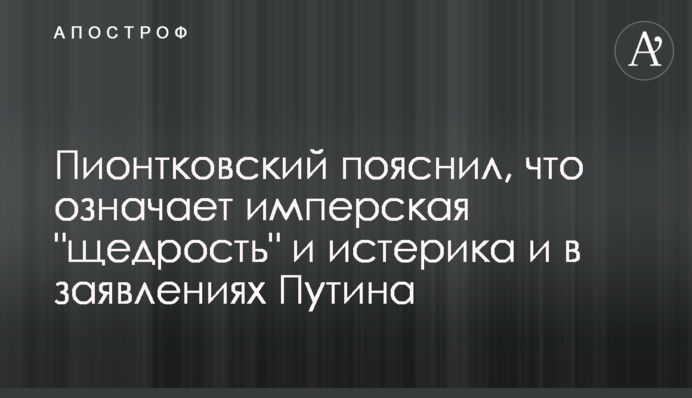 Піонтковський пояснив, що означає імперська "щедрість" і істерика в заявах Путіна