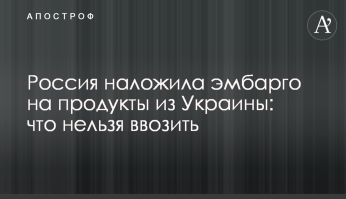 Россия наложила эмбарго на продукты из Украины: что нельзя ввозить