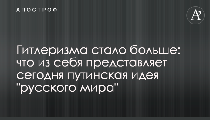 Гітлеризму стало більше: що собою представляє путінська ідея "русского мира"