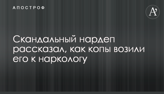 Скандальный нардеп рассказал, как копы возили его к наркологу