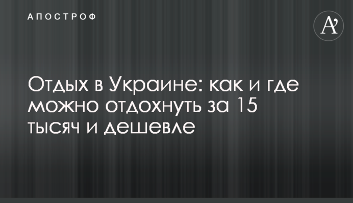 Відпочинок в Україні: як і де можна відпочити за 15 тисяч і дешевше
