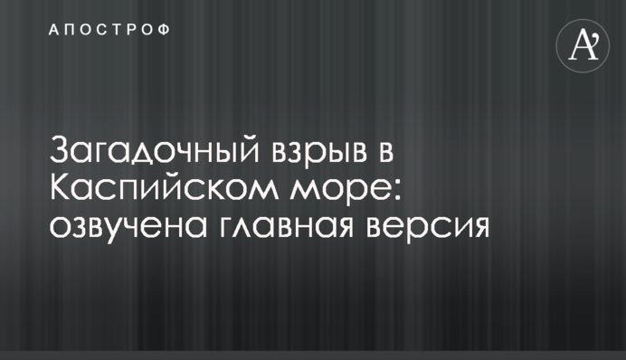 Загадковий вибух в Каспійському морі: озвучено головну версію