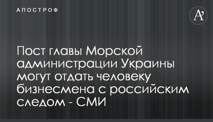 Пост главы Морской администрации Украины могут отдать человеку бизнесмена с российским следом - СМИ
