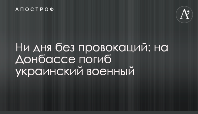 Ні дня без провокацій: на Донбасі загинув український військовий