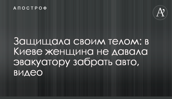 Защищала своим телом: в Киеве женщина не давала эвакуатору забрать авто, видео