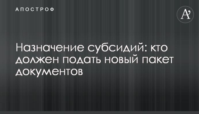 Назначение субсидий: кто должен подать новый пакет документов