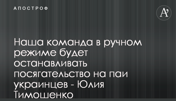 Наша команда в ручному режимі зупинятиме посягання на паї українців - Юлія Тимошенко