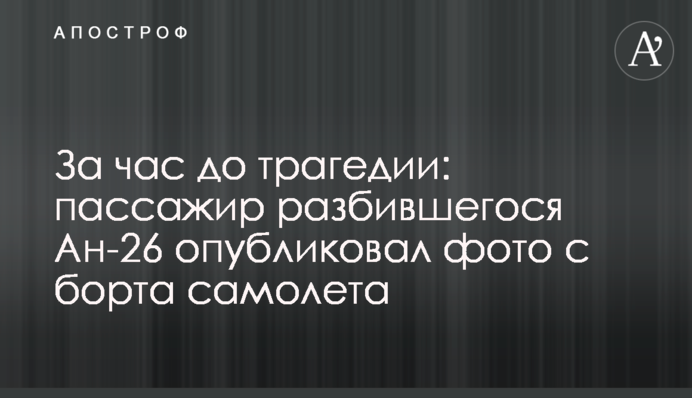 За годину до трагедії: пасажир літака, що розбився Ан-26, опублікував фото з борту літака