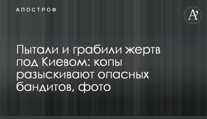 Катували і грабували жертв під Києвом: копи розшукують небезпечних бандитів, фото