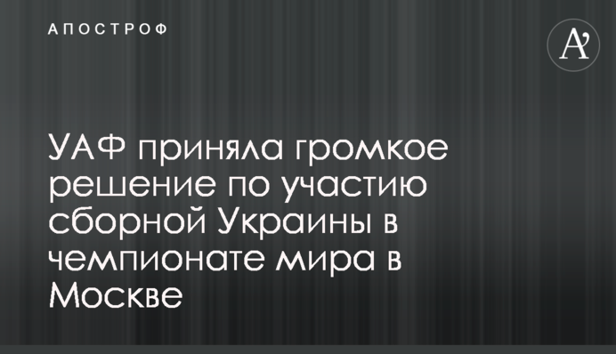 УАФ прийняла гучне рішення щодо участі збірної України в чемпіонаті світу в Москві