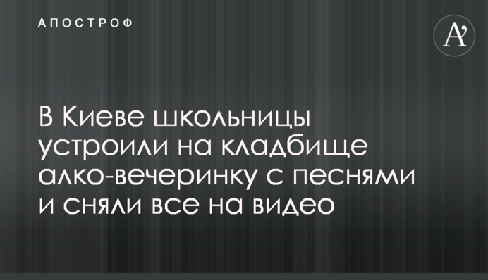 В Киеве школьницы устроили на кладбище алко-вечеринку с песнями и сняли все на видео