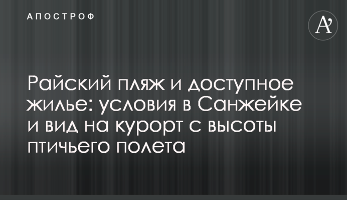 Райський пляж і доступне житло: умови в Санжійці і вид на курорт з висоти пташиного польоту