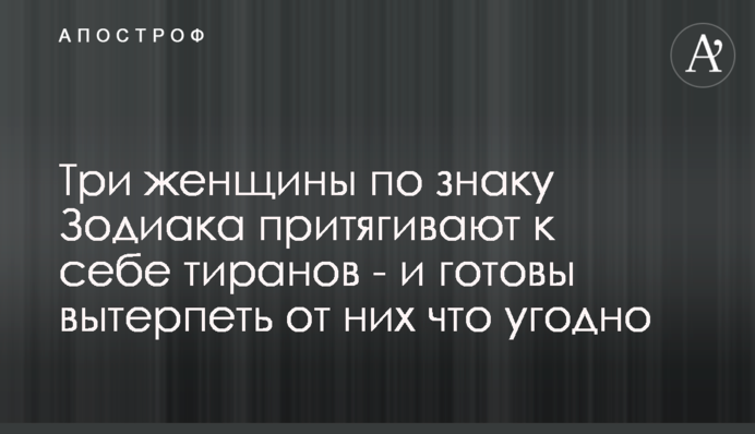 Три жінки за знаком Зодіаку притягують до себе тиранів - і готові терпіти від них що завгодно