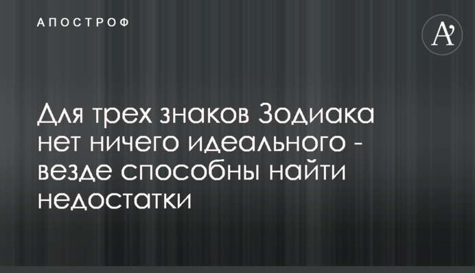 Для трьох знаків Зодіаку немає нічого ідеального - всюди здатні знайти недоліки