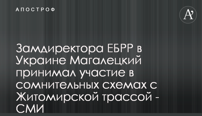 Заступник директора ЄБРР в Україні Магалецький брав участь в сумнівних схемах щодо Житомирської траси - ЗМІ