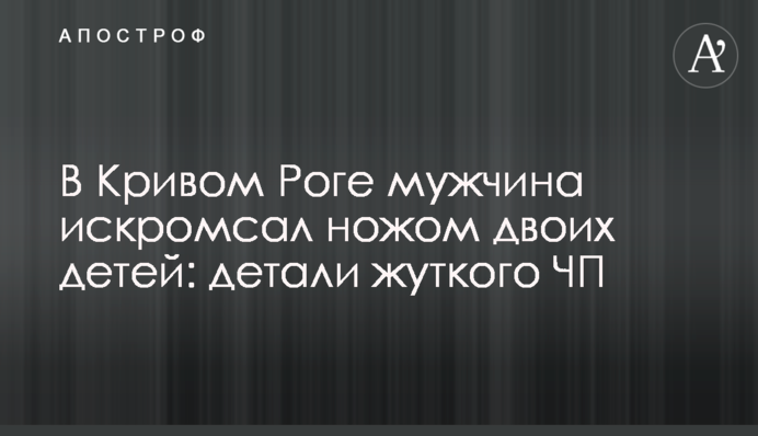 У Кривому Розі чоловік порізав ножем двох дітей: деталі моторошної НП