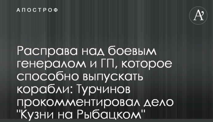Расправа над боевым генералом и ГП, которое способно выпускать корабли: Турчинов прокомментировал дело 