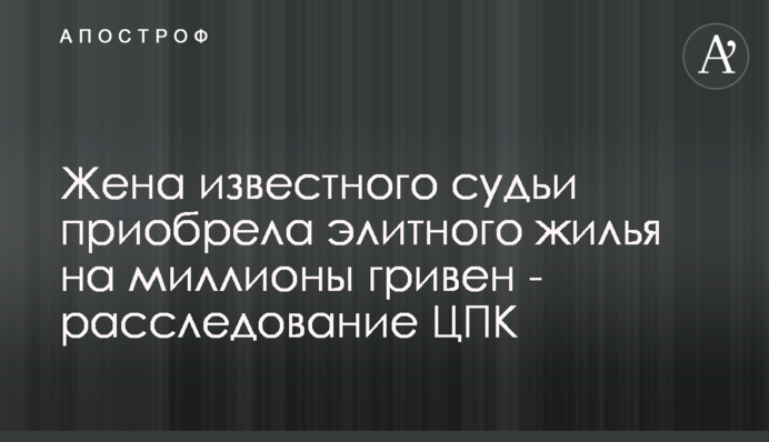 Жена известного судьи приобрела элитного жилья на миллионы гривен - расследование ЦПК