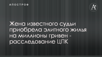 Жена известного судьи приобрела элитного жилья на миллионы гривен - расследование ЦПК