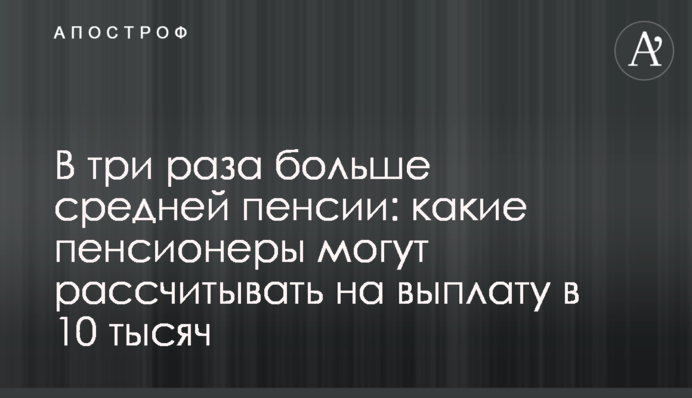 Втричі більше середньої пенсії: які пенсіонери можуть розраховувати на виплату в 10 тисяч